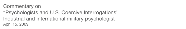 Commentary on 
“Psychologists and U.S. Coercive Interrogations’
Industrial and international military psychologist
April 15, 2009